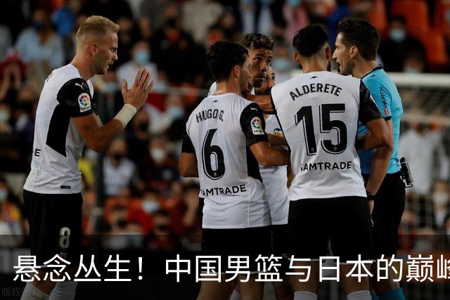 悬念丛生！中国男篮与日本的巅峰对决来袭！